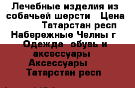    Лечебные изделия из собачьей шерсти › Цена ­ 1 000 - Татарстан респ., Набережные Челны г. Одежда, обувь и аксессуары » Аксессуары   . Татарстан респ.